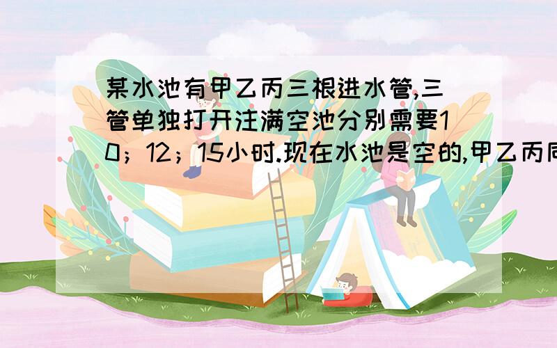 某水池有甲乙丙三根进水管,三管单独打开注满空池分别需要10；12；15小时.现在水池是空的,甲乙丙同时打开,过了一段时间,甲管发生故障停止注水,又经过2小时,水池才被注满.问 三管一起放了