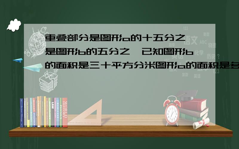 重叠部分是图形a的十五分之一是图形b的五分之一已知图形b的面积是三十平方分米图形a的面积是多少平方分米?