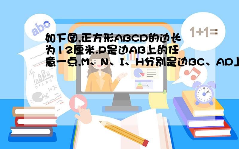 如下图,正方形ABCD的边长为12厘米.P是边AB上的任意一点,M、N、I、H分别是边BC、AD上的三等分点,E、F、G是边CD上的四等分点,图中DHPG、FEP、NMP的面积共是多少平方厘米?