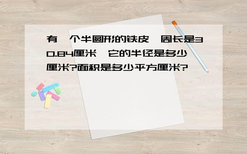 有一个半圆形的铁皮,周长是30.84厘米,它的半径是多少厘米?面积是多少平方厘米?