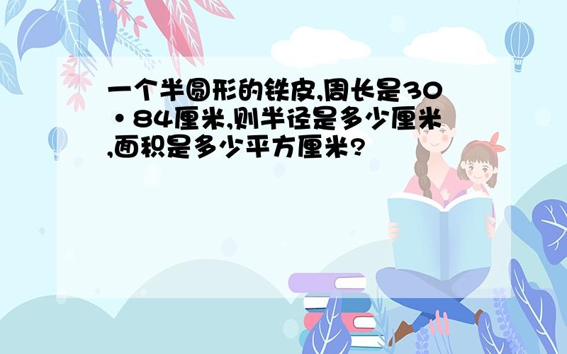 一个半圆形的铁皮,周长是30·84厘米,则半径是多少厘米,面积是多少平方厘米?