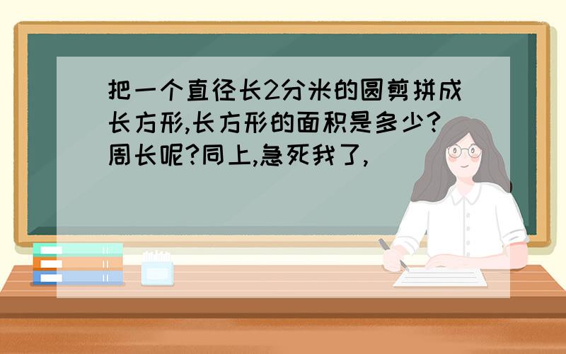 把一个直径长2分米的圆剪拼成长方形,长方形的面积是多少?周长呢?同上,急死我了,