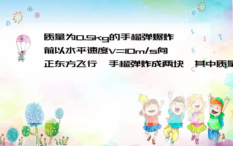 质量为0.5kg的手榴弹爆炸前以水平速度V=10m/s向正东方飞行,手榴弹炸成两块,其中质量为0.3kg的一块以速度为20m/s飞向正上方,求另一块的速度大小和大概方向.求这题的解题步骤.