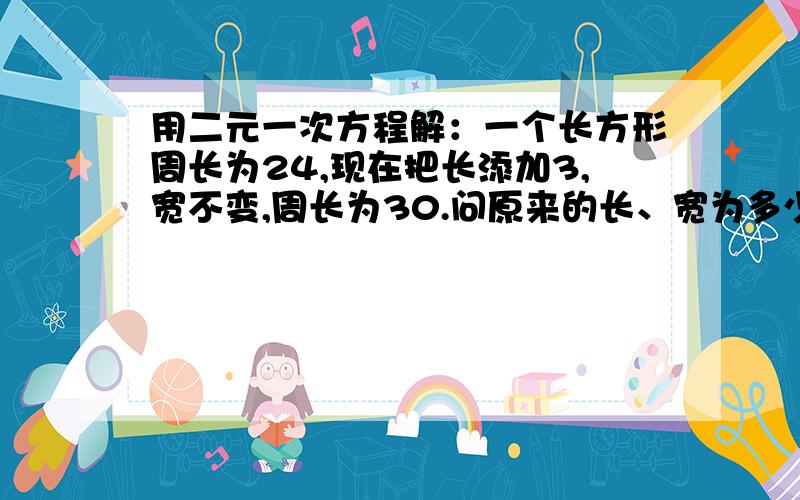 用二元一次方程解：一个长方形周长为24,现在把长添加3,宽不变,周长为30.问原来的长、宽为多少?