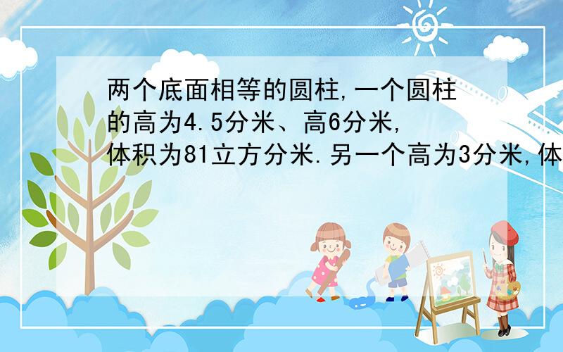 两个底面相等的圆柱,一个圆柱的高为4.5分米、高6分米,体积为81立方分米.另一个高为3分米,体积是多少?