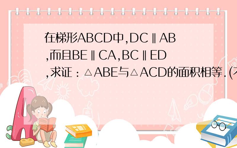 在梯形ABCD中,DC‖AB,而且BE‖CA,BC‖ED,求证：△ABE与△ACD的面积相等.(不要用相似,没交过)没有出错,有人用相似算出来,但我看不懂