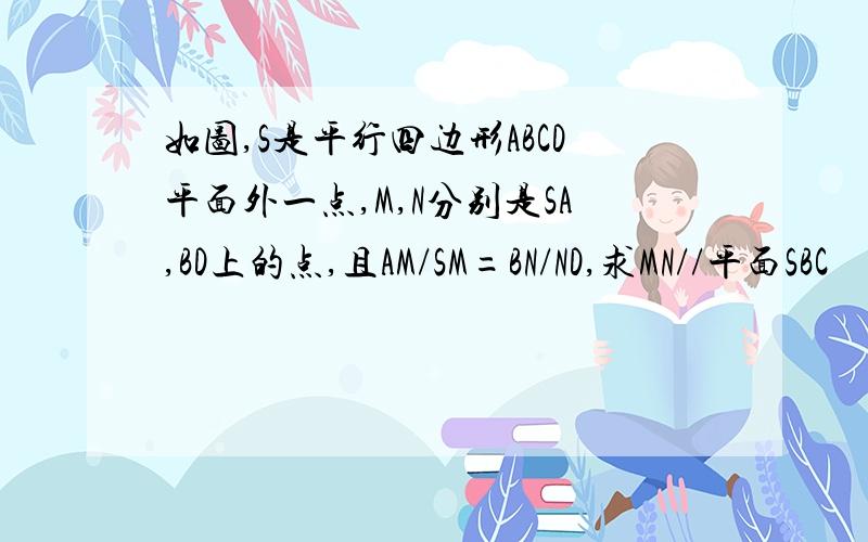 如图,S是平行四边形ABCD平面外一点,M,N分别是SA,BD上的点,且AM/SM=BN/ND,求MN//平面SBC