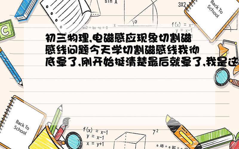 初三物理,电磁感应现象切割磁感线问题今天学切割磁感线我彻底晕了,刚开始挺清楚最后就晕了,我是这样想的如果一个U型磁铁竖着放也就是说磁感线垂直于地面,导体左右横放（导体与视线