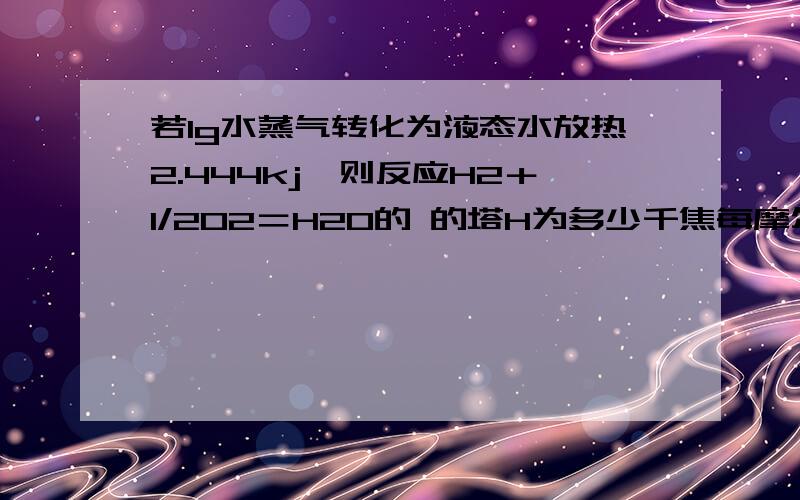 若1g水蒸气转化为液态水放热2.444kj,则反应H2＋1/2O2＝H2O的 的塔H为多少千焦每摩尔,氢气的燃烧热为多少