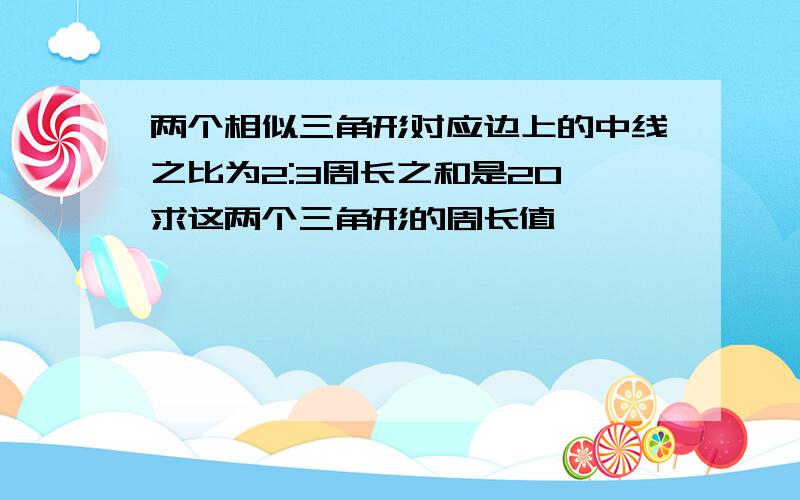 两个相似三角形对应边上的中线之比为2:3周长之和是20,求这两个三角形的周长值