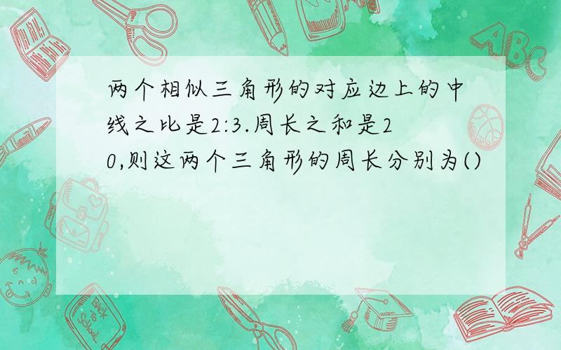 两个相似三角形的对应边上的中线之比是2:3.周长之和是20,则这两个三角形的周长分别为()