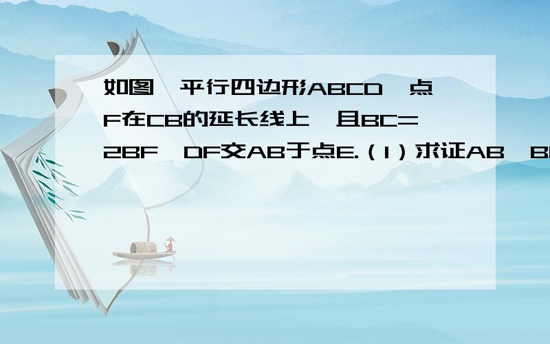 如图,平行四边形ABCD,点F在CB的延长线上,且BC=2BF,DF交AB于点E.（1）求证AB*BC=AE*CF （2）若S△BEF=1,求平行四边形ABCD的面积