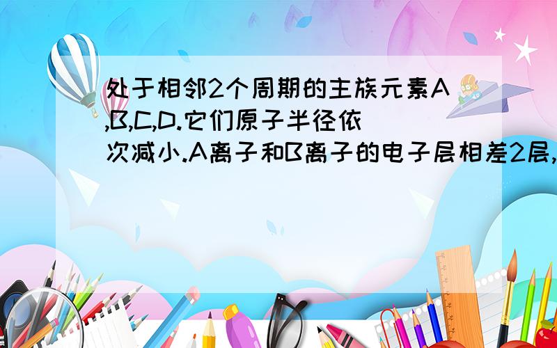 处于相邻2个周期的主族元素A,B,C,D.它们原子半径依次减小.A离子和B离子的电子层相差2层,且能形成BA2型的离子化合物.C的离子带3个单位正电荷.D的气态氢化物通式为H2R,在其最高价氧化物中D质