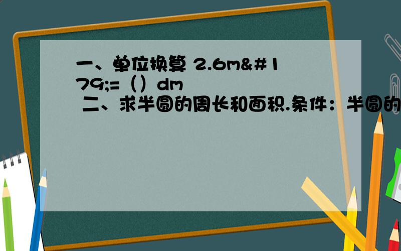 一、单位换算 2.6m³=（）dm³ 二、求半圆的周长和面积.条件：半圆的直径是10厘米.1.在一个等腰三角形中,已知两条边分别长8cm和4cm,试着求这个三角形的周长是多少?2.一辆汽车的车轮外