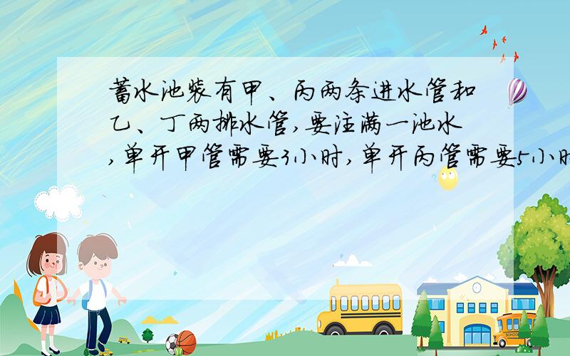 蓄水池装有甲、丙两条进水管和乙、丁两排水管,要注满一池水,单开甲管需要3小时,单开丙管需要5小时,要排光一池水单开乙管需要5小时,单开丁管需要6小时,现知池内有1/6池水,如果按甲乙丙