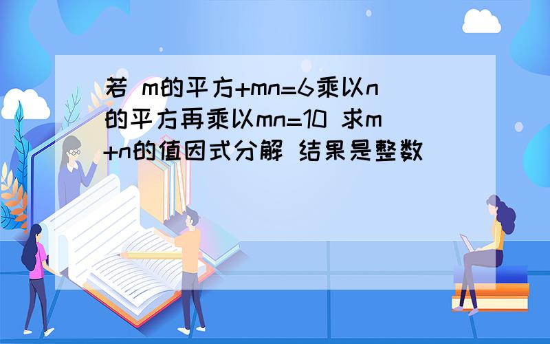 若 m的平方+mn=6乘以n的平方再乘以mn=10 求m+n的值因式分解 结果是整数