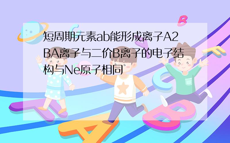 短周期元素ab能形成离子A2BA离子与二价B离子的电子结构与Ne原子相同