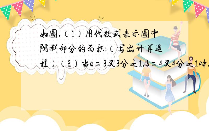 如图,（1）用代数式表示图中阴影部分的面积：（写出计算过程）（2）当a=3又3分之1,b=4又4分之1时,求代数式的值好的赏20!画的不好，a的那段长度是一样的