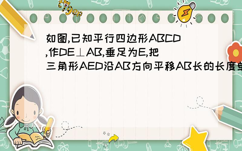 如图,已知平行四边形ABCD,作DE⊥AB,垂足为E,把三角形AED沿AB方向平移AB长的长度单位.①作出平移后的图形.2.经过这样的平移后，原来的图形变成了什么图形？3.这两个图形的面积相等吗？