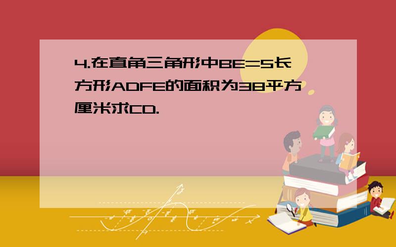 4.在直角三角形中BE=5长方形ADFE的面积为38平方厘米求CD.