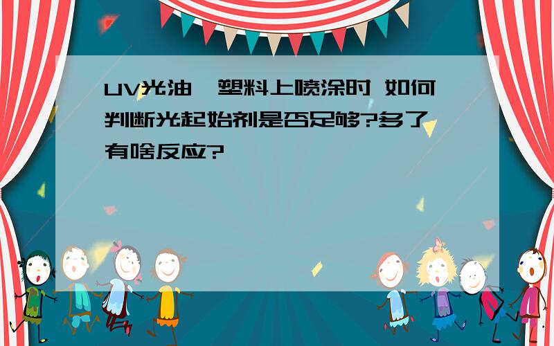 UV光油於塑料上喷涂时 如何判断光起始剂是否足够?多了 有啥反应?