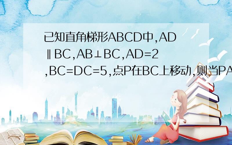 已知直角梯形ABCD中,AD‖BC,AB⊥BC,AD=2,BC=DC=5,点P在BC上移动,则当PA+PD取最小值时,△APD中边AP上的高为（ ）问：为什么“当P在AD的中垂线时,PA+PD取最小值,”