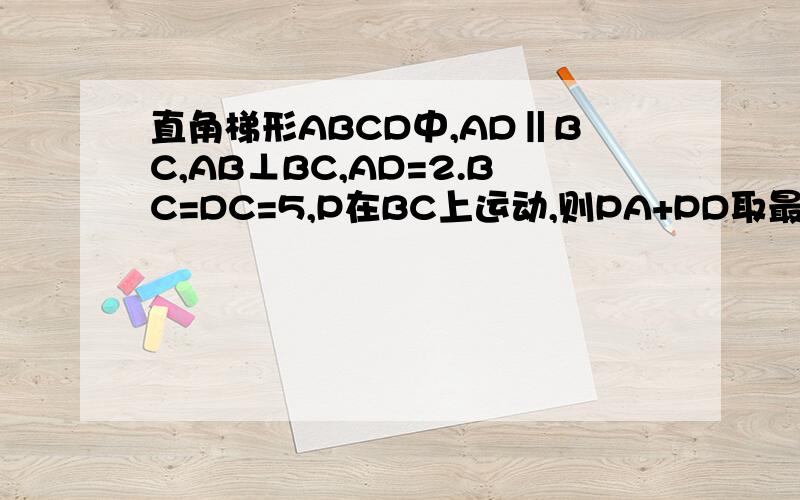 直角梯形ABCD中,AD‖BC,AB⊥BC,AD=2.BC=DC=5,P在BC上运动,则PA+PD取最小值时,△APD边AP上的高是多少十万火急,请快点好像是将AB延长一倍至F，然后连接DF交DP于点P，接下来就不会了，帮帮忙吧