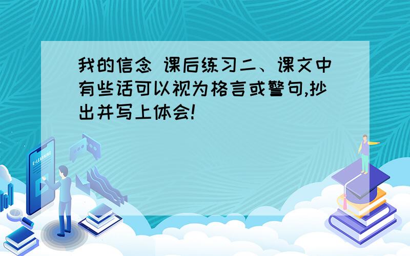 我的信念 课后练习二、课文中有些话可以视为格言或警句,抄出并写上体会!