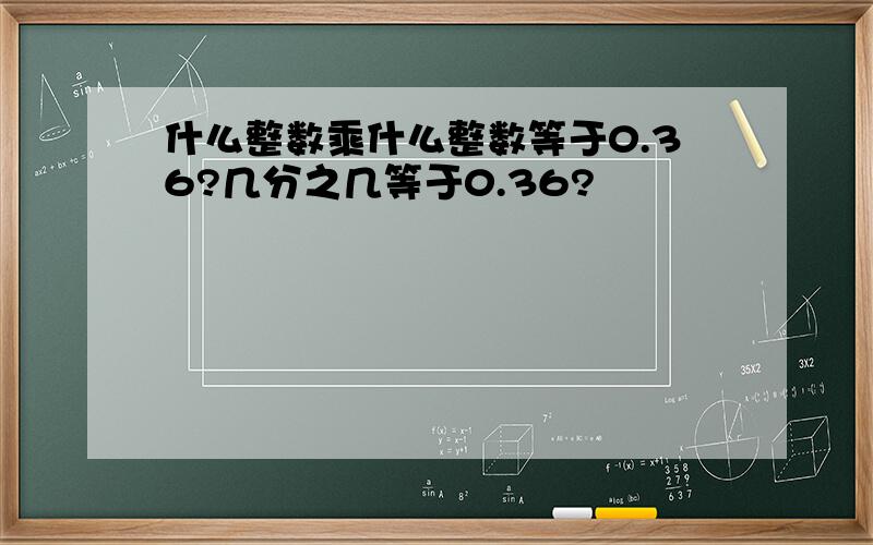 什么整数乘什么整数等于0.36?几分之几等于0.36?