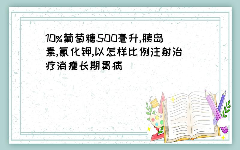 10%葡萄糖500毫升,胰岛素,氯化钾,以怎样比例注射治疗消瘦长期胃病