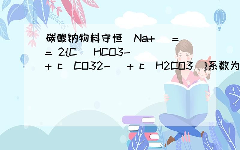 碳酸钠物料守恒(Na+） == 2{C（ HCO3-) + c（CO32-) + c(H2CO3)}系数为什么是2呢