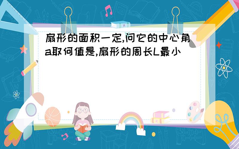 扇形的面积一定,问它的中心角a取何值是,扇形的周长L最小