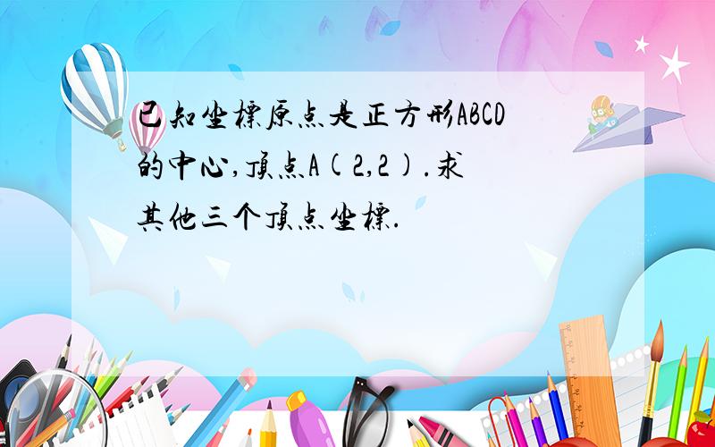 已知坐标原点是正方形ABCD的中心,顶点A(2,2).求其他三个顶点坐标.