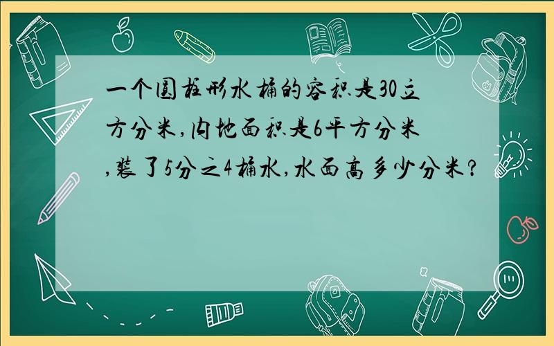 一个圆柱形水桶的容积是30立方分米,内地面积是6平方分米,装了5分之4桶水,水面高多少分米?