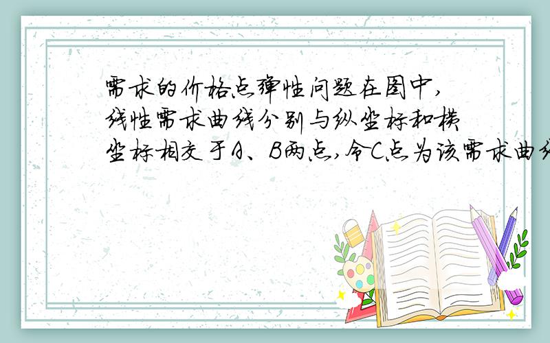 需求的价格点弹性问题在图中,线性需求曲线分别与纵坐标和横坐标相交于A、B两点,令C点为该需求曲线上的任意一点.从几何意义看,根据点弹性的定义,C点的需求的价格弹性可以表示为：ed=-(dQ