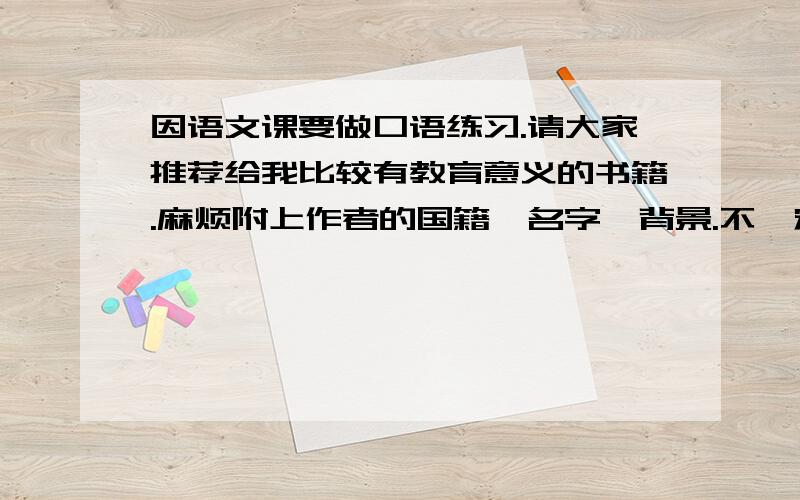 因语文课要做口语练习.请大家推荐给我比较有教育意义的书籍.麻烦附上作者的国籍,名字,背景.不一定要名著啦~觉得有深刻内涵的就行··我今年高一···