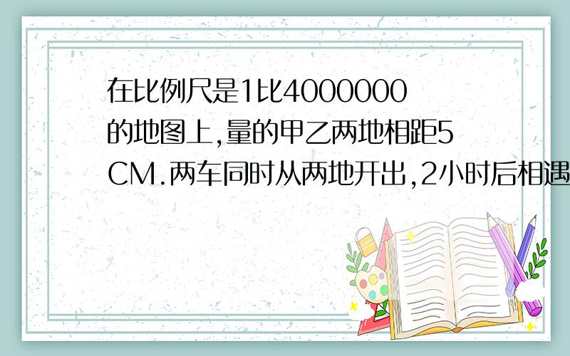 在比例尺是1比4000000的地图上,量的甲乙两地相距5CM.两车同时从两地开出,2小时后相遇,速度比是2:3,甲乙