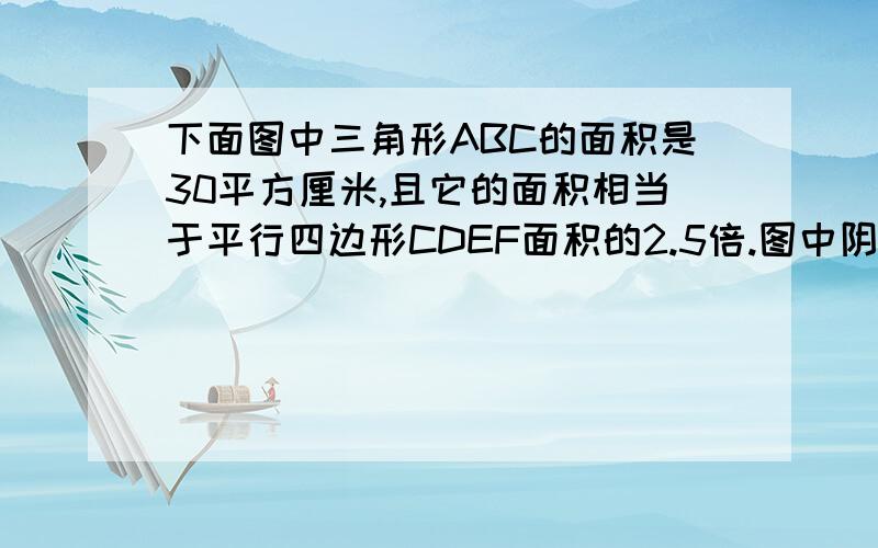 下面图中三角形ABC的面积是30平方厘米,且它的面积相当于平行四边形CDEF面积的2.5倍.图中阴影部分面积是（）平方厘米.