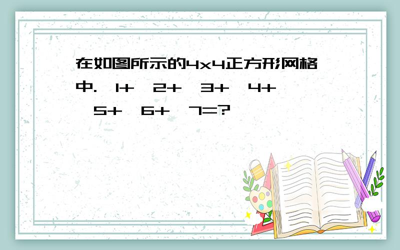 在如图所示的4x4正方形网格中.∠1+∠2+∠3+∠4+∠5+∠6+∠7=?