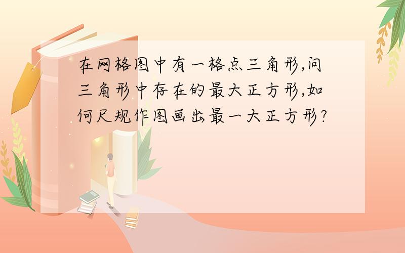 在网格图中有一格点三角形,问三角形中存在的最大正方形,如何尺规作图画出最一大正方形?