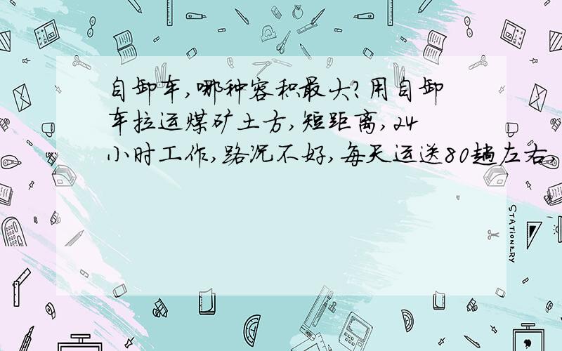 自卸车,哪种容积最大?用自卸车拉运煤矿土方,短距离,24小时工作,路况不好,每天运送80趟左右,对方要求容积尽量大,请问市面上容积最大的自卸车容积是多大的,相这样的情况,对车的马力要求