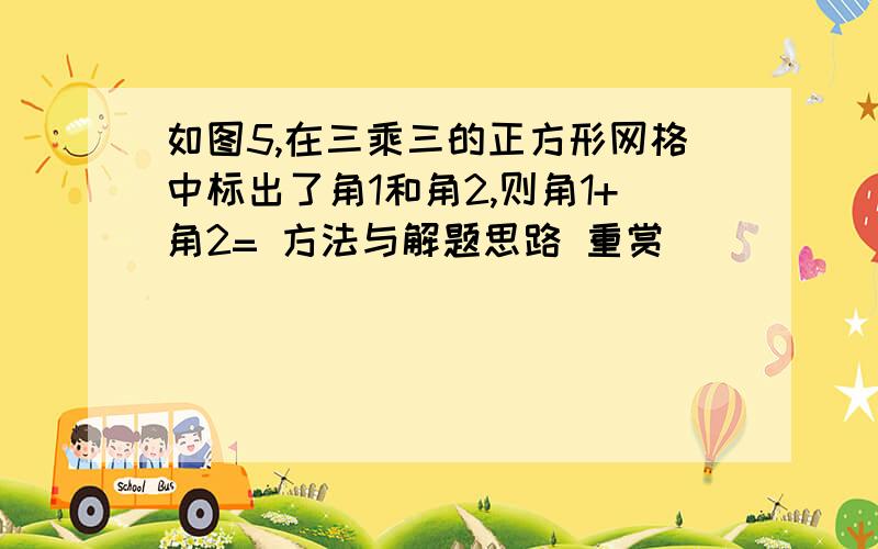 如图5,在三乘三的正方形网格中标出了角1和角2,则角1+角2= 方法与解题思路 重赏