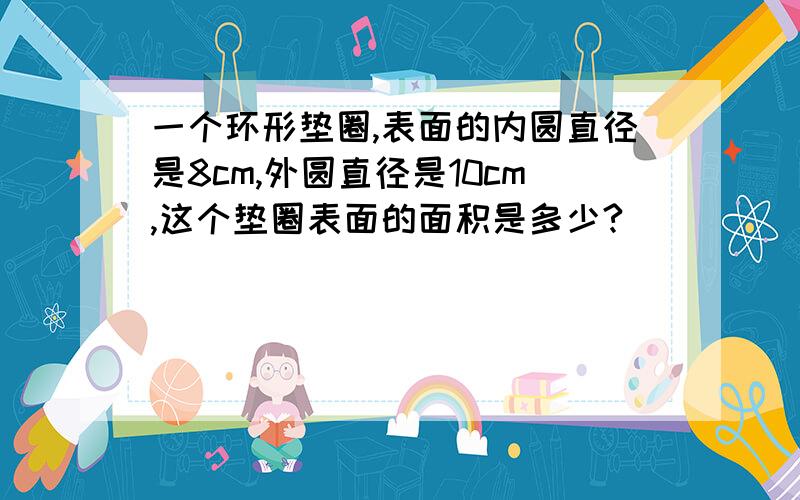 一个环形垫圈,表面的内圆直径是8cm,外圆直径是10cm,这个垫圈表面的面积是多少?