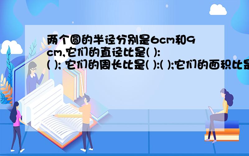 两个圆的半径分别是6cm和9cm,它们的直径比是( ):( ); 它们的周长比是( ):( );它们的面积比是（）：（）