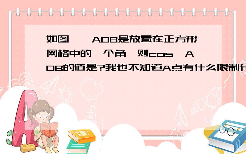 如图,∠AOB是放置在正方形网格中的一个角,则cos∠AOB的值是?我也不知道A点有什么限制什么的。