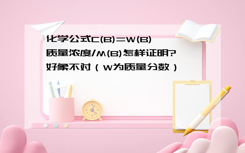 化学公式C(B)=W(B)*质量浓度/M(B)怎样证明?好象不对（W为质量分数）