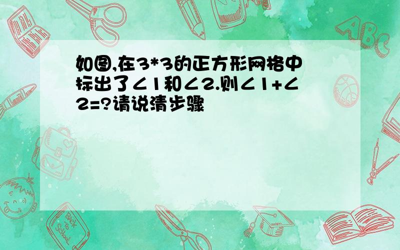 如图,在3*3的正方形网格中标出了∠1和∠2.则∠1+∠2=?请说清步骤