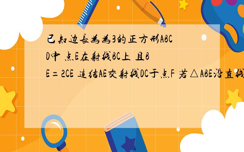 已知边长为为3的正方形ABCD中 点E在射线BC上 且BE=2CE 连结AE交射线DC于点F 若△ABE沿直线AE翻折 点B落在点B处 1.如图若点E在线段BC上求CF的长2.求sin∠DAB1的值3.如果题设 BE=2CE 改为BE/CE=x其他条件