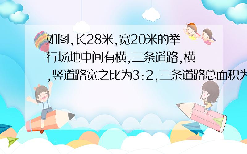 如图,长28米,宽20米的举行场地中间有横,三条道路,横,竖道路宽之比为3:2,三条道路总面积为152平方米,求：横、竖道路宽各为多少米?（两竖直道路一样宽）