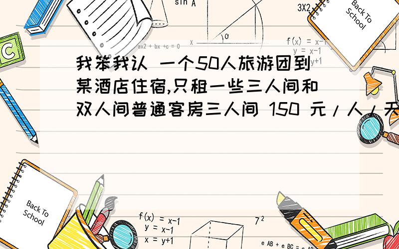 我笨我认 一个50人旅游团到某酒店住宿,只租一些三人间和双人间普通客房三人间 150 元/人/天双人间 210 元/人/天 单人间 300 元/人/天1)若每个客房正好住满,一天一共花了住宿费4530元,问三人间